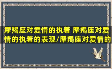 摩羯座对爱情的执着 摩羯座对爱情的执着的表现/摩羯座对爱情的执着 摩羯座对爱情的执着的表现-我的网站